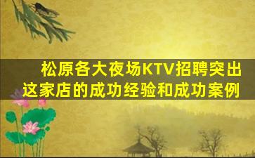 松原各大夜场KTV招聘突出这家店的成功经验和成功案例